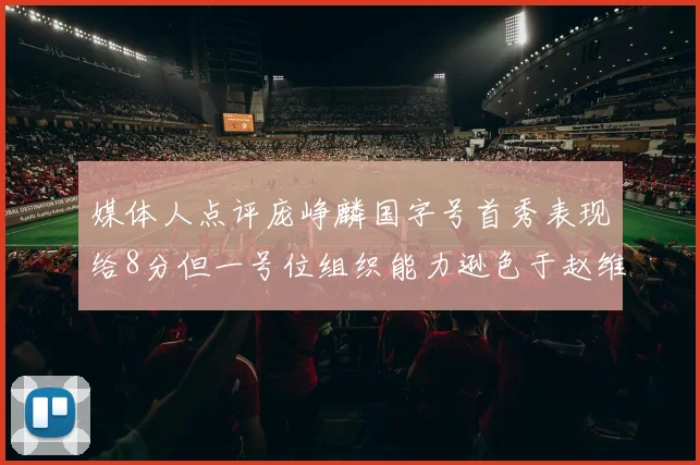 媒体人点评庞峥麟国字号首秀表现给8分但一号位组织能力逊色于赵维伦