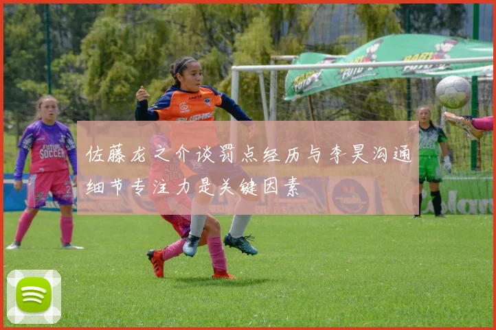 佐藤龙之介谈罚点经历与李昊沟通细节专注力是关键因素