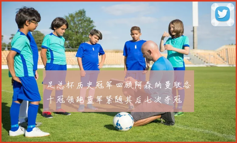 足总杯历史冠军回顾阿森纳曼联各十冠领跑蓝军紧随其后七次夺冠