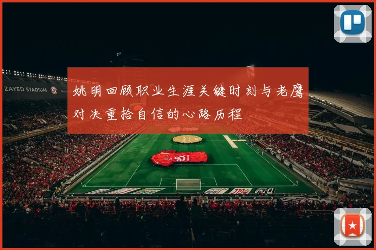 姚明回顾职业生涯关键时刻与老鹰对决重拾自信的心路历程