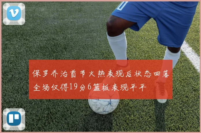 保罗乔治首节火热表现后状态回落全场仅得19分6篮板表现平平