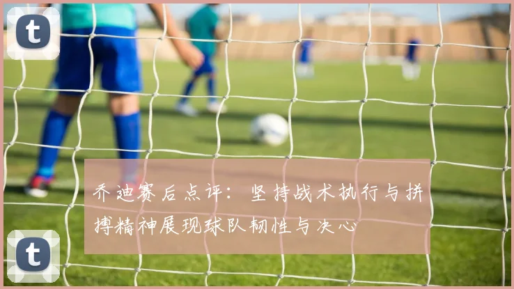 乔迪赛后点评：坚持战术执行与拼搏精神展现球队韧性与决心