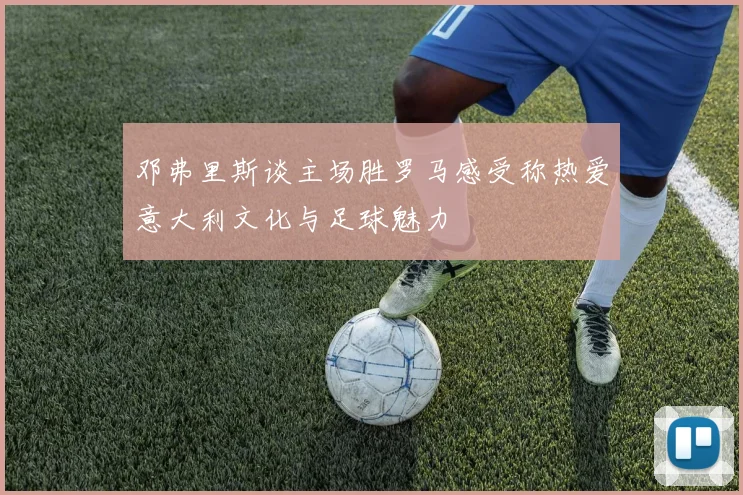 邓弗里斯谈主场胜罗马感受称热爱意大利文化与足球魅力