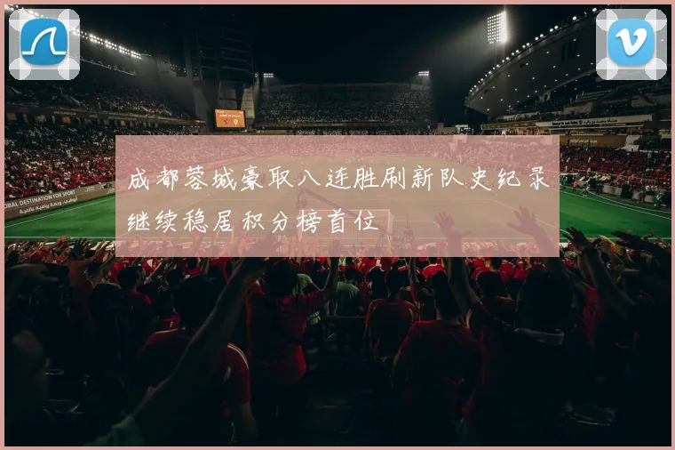 成都蓉城豪取八连胜刷新队史纪录继续稳居积分榜首位