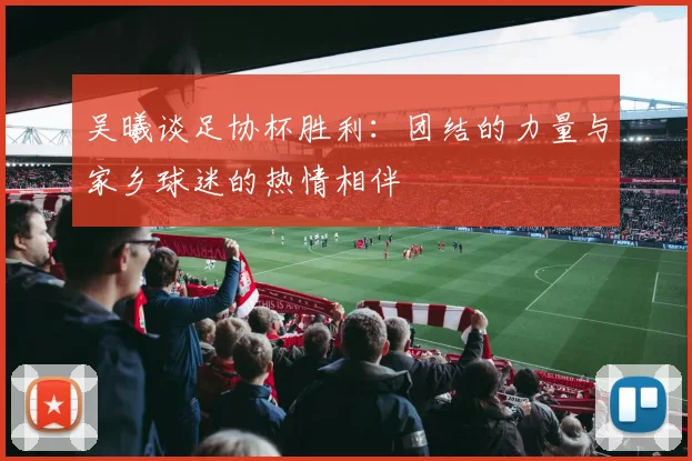 吴曦谈足协杯胜利：团结的力量与家乡球迷的热情相伴