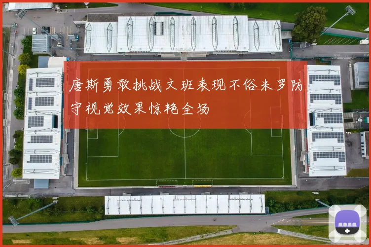 唐斯勇敢挑战文班表现不俗米罗防守视觉效果惊艳全场