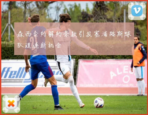 森西合约解约条款引发塞浦路斯球队追逐新机会