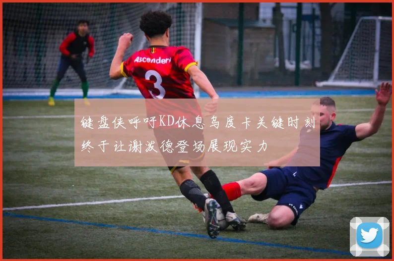 键盘侠呼吁KD休息乌度卡关键时刻终于让谢泼德登场展现实力