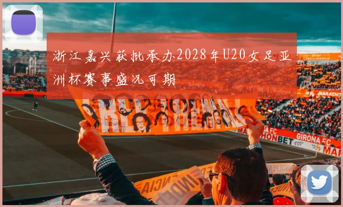 浙江嘉兴获批承办2028年U20女足亚洲杯赛事盛况可期