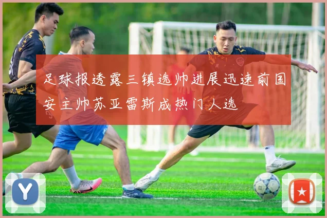 足球报透露三镇选帅进展迅速前国安主帅苏亚雷斯成热门人选
